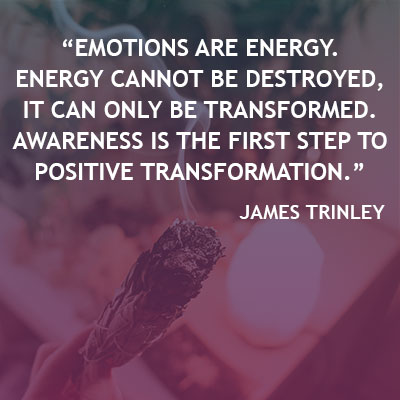 Emotions are energy. Energy cannot be destroyed, it can only be transformed. Awareness is the first step to positive transformation.